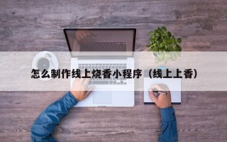 博尔塔拉怎么制作线上烧香小程序（线上上香）