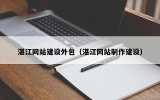 博尔塔拉湛江网站建设外包（湛江网站制作建设）