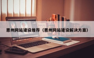 博尔塔拉惠州网站建设推荐（惠州网站建设解决方案）