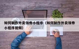 博尔塔拉如何制作外卖领券小程序（如何制作外卖领券小程序视频）