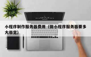 博尔塔拉小程序制作服务器费用（做小程序服务器要多大带宽）