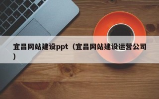 博尔塔拉宜昌网站建设ppt（宜昌网站建设运营公司）