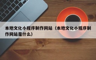 博尔塔拉本地文化小程序制作网站（本地文化小程序制作网站是什么）