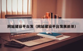 博尔塔拉网站建设平台发（网站建设平台发展前景）
