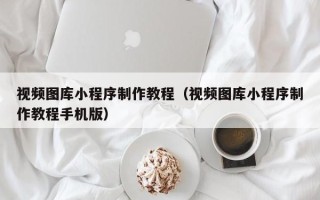 博尔塔拉视频图库小程序制作教程（视频图库小程序制作教程手机版）