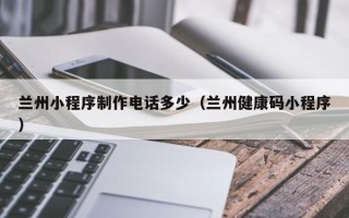 博尔塔拉兰州小程序制作电话多少（兰州健康码小程序）