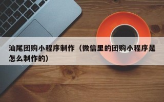 博尔塔拉汕尾团购小程序制作（微信里的团购小程序是怎么制作的）