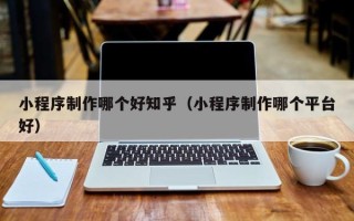 博尔塔拉小程序制作哪个好知乎（小程序制作哪个平台好）